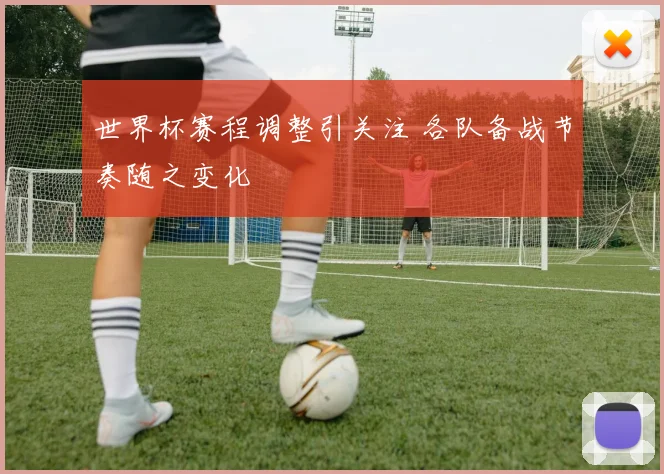 世界杯赛程调整引关注 各队备战节奏随之变化