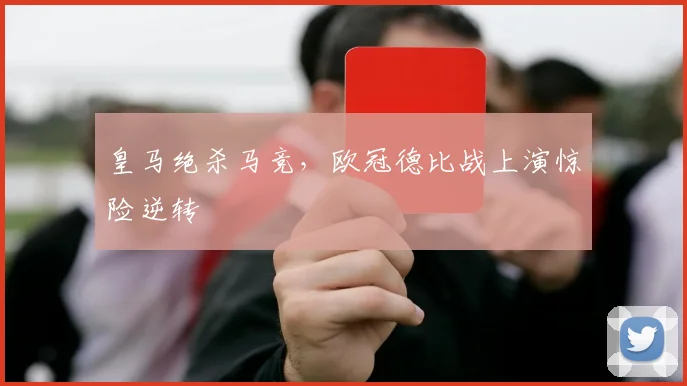 皇马绝杀马竞,欧冠德比战上演惊险逆转
