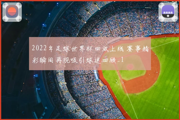 2022年足球世界杯回放上线 赛事精彩瞬间再现吸引球迷回顾_1