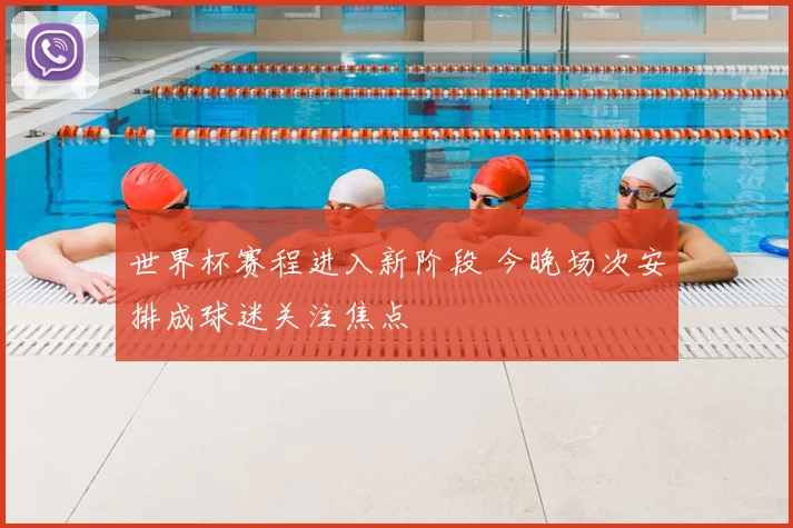 世界杯赛程进入新阶段 今晚场次安排成球迷关注焦点