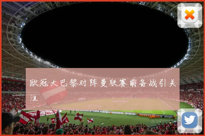 欧冠大巴黎对阵曼联赛前备战引关注