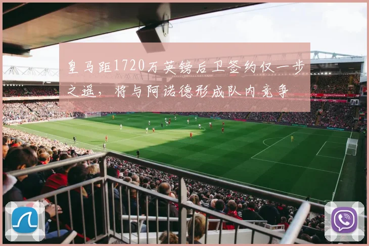 皇马距1720万英镑后卫签约仅一步之遥,将与阿诺德形成队内竞争