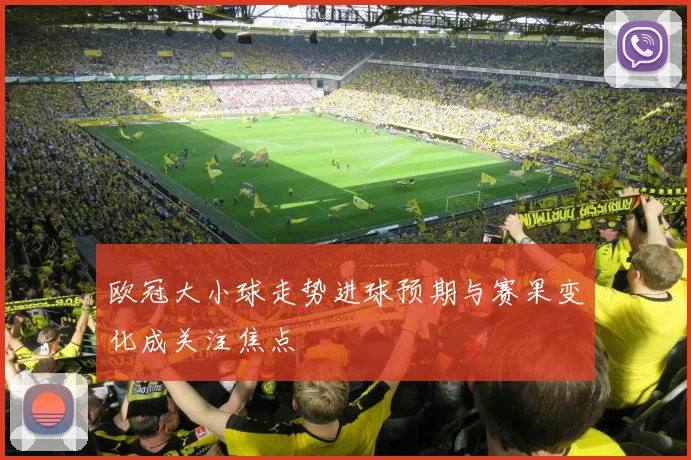 欧冠大小球走势进球预期与赛果变化成关注焦点