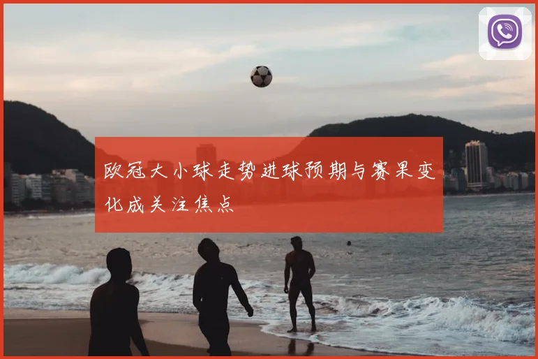 欧冠大小球走势进球预期与赛果变化成关注焦点