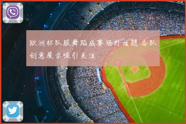 欧洲杯队服舞蹈成赛场外话题 各队创意展示吸引关注