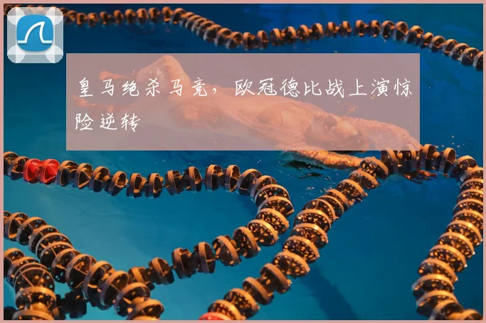 皇马绝杀马竞,欧冠德比战上演惊险逆转