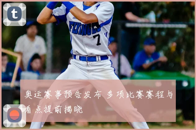 奥运赛事预告发布 多项比赛赛程与看点提前揭晓