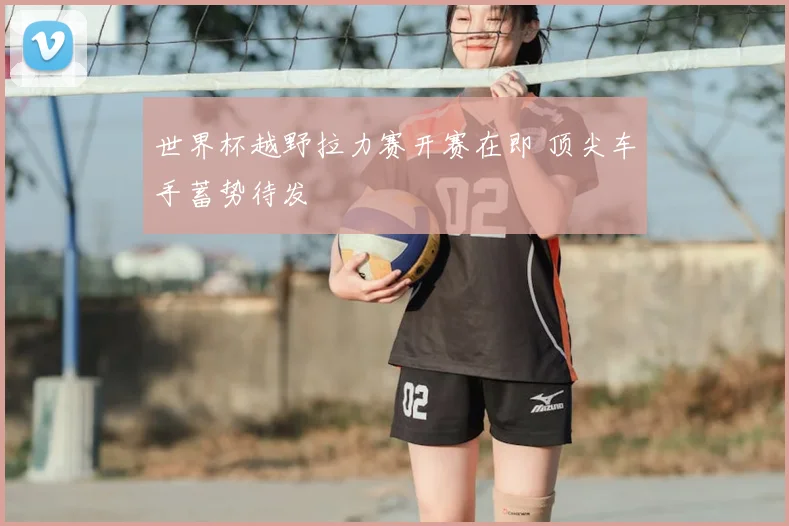 世界杯越野拉力赛开赛在即 顶尖车手蓄势待发