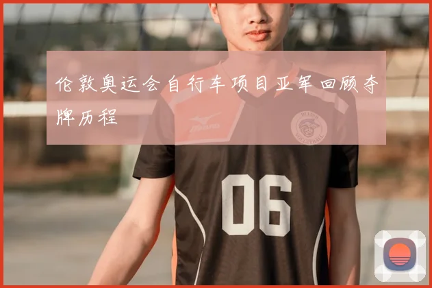 伦敦奥运会自行车项目亚军回顾夺牌历程