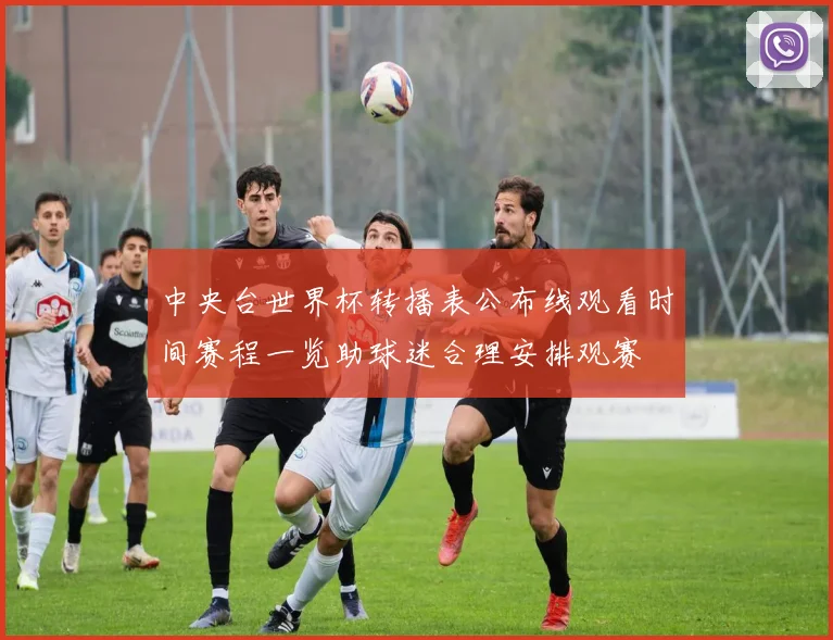 中央台世界杯转播表公布线观看时间赛程一览助球迷合理安排观赛