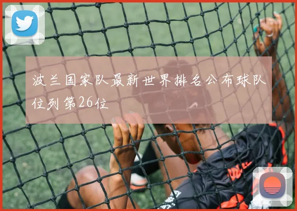 波兰国家队最新世界排名公布球队位列第26位