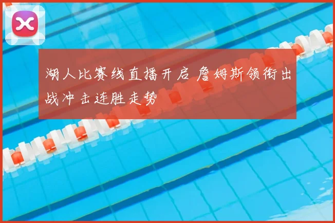 湖人比赛线直播开启 詹姆斯领衔出战冲击连胜走势