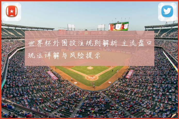 世界杯外围投注规则解析 主流盘口玩法详解与风险提示