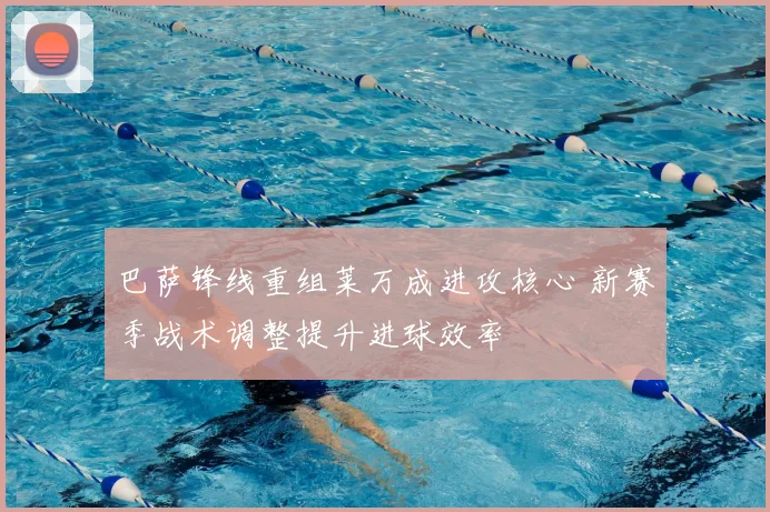 巴萨锋线重组莱万成进攻核心 新赛季战术调整提升进球效率