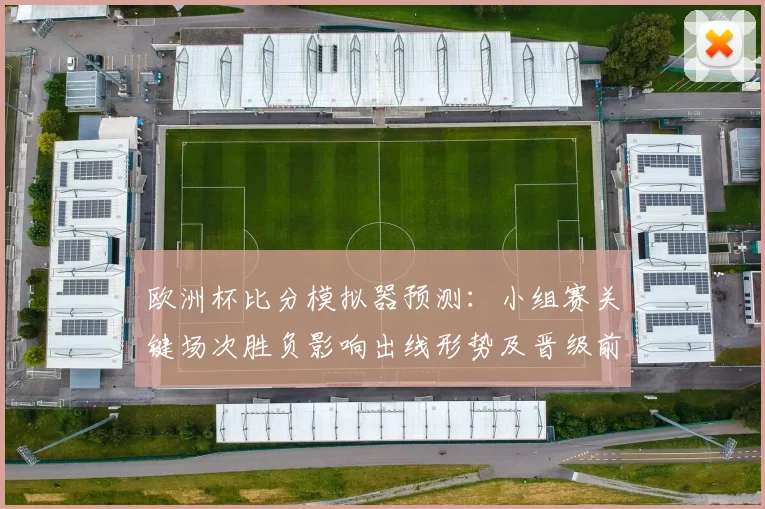 欧洲杯比分模拟器预测:小组赛关键场次胜负影响出线形势及晋级前景