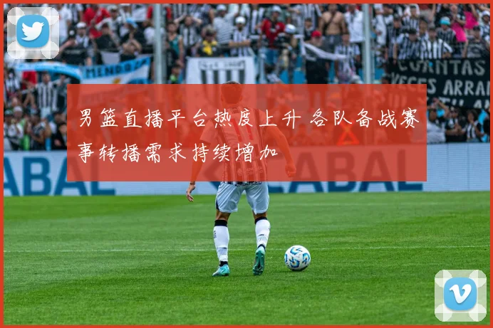 男篮直播平台热度上升 各队备战赛事转播需求持续增加