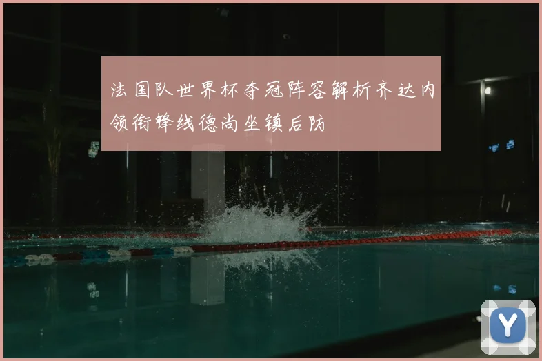 法国队世界杯夺冠阵容解析齐达内领衔锋线德尚坐镇后防