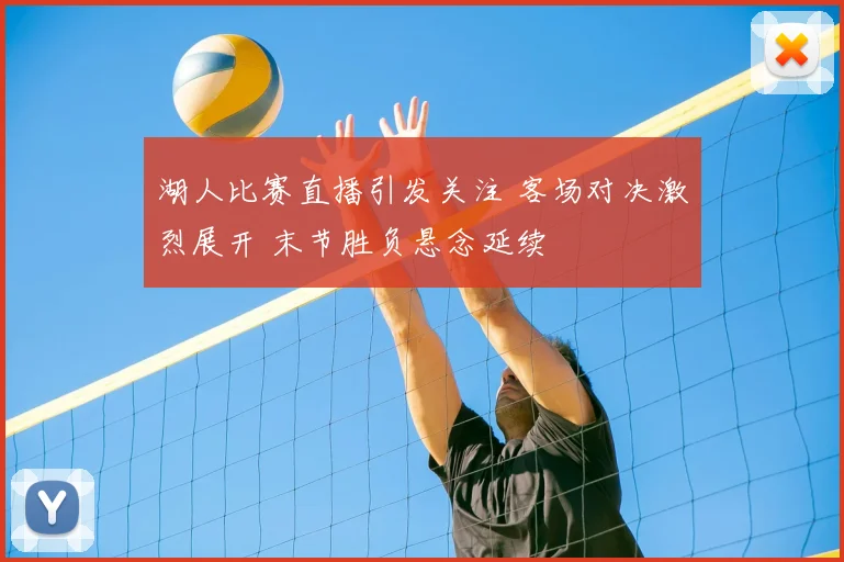 湖人比赛直播引发关注 客场对决激烈展开 末节胜负悬念延续