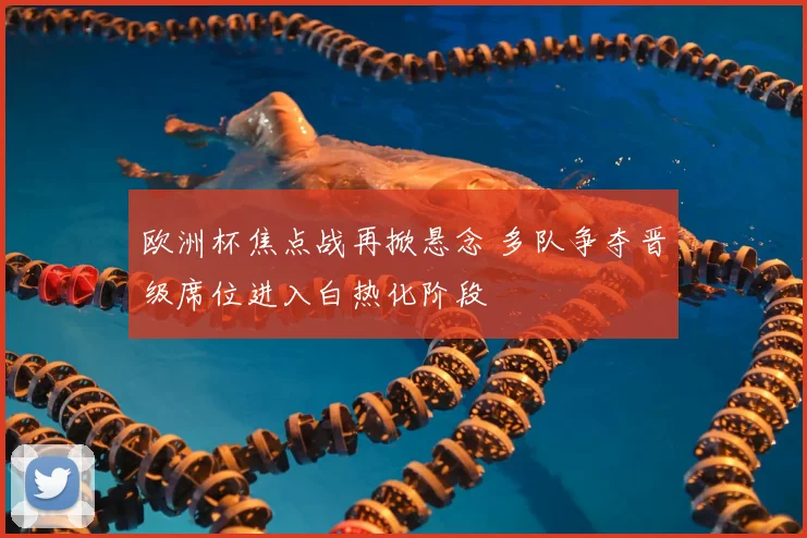 欧洲杯焦点战再掀悬念 多队争夺晋级席位进入白热化阶段