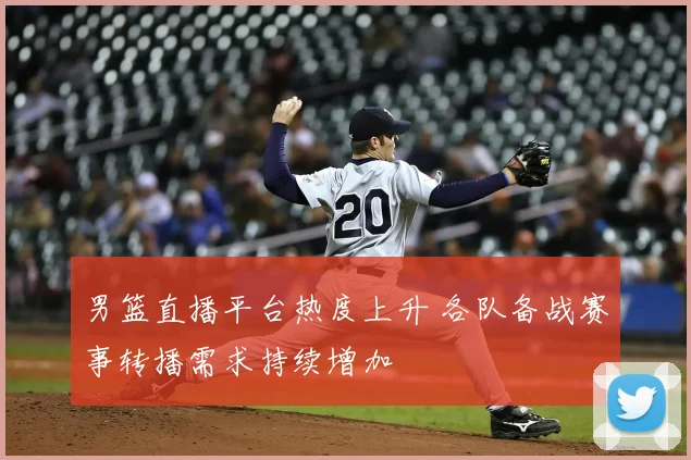 男篮直播平台热度上升 各队备战赛事转播需求持续增加