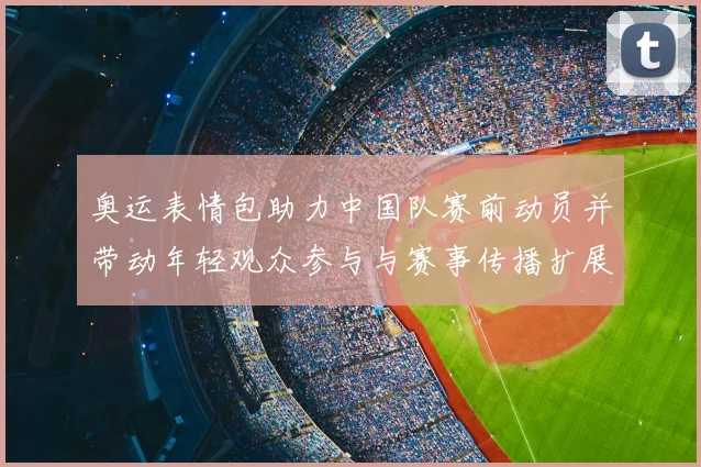 奥运表情包助力中国队赛前动员并带动年轻观众参与与赛事传播扩展