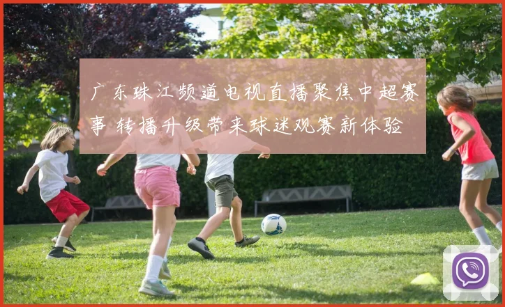 广东珠江频道电视直播聚焦中超赛事 转播升级带来球迷观赛新体验