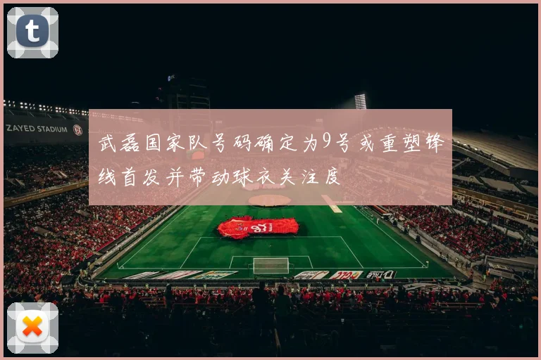 武磊国家队号码确定为9号或重塑锋线首发并带动球衣关注度