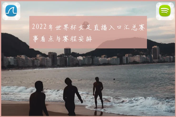 2022年世界杯女足直播入口汇总赛事看点与赛程安排