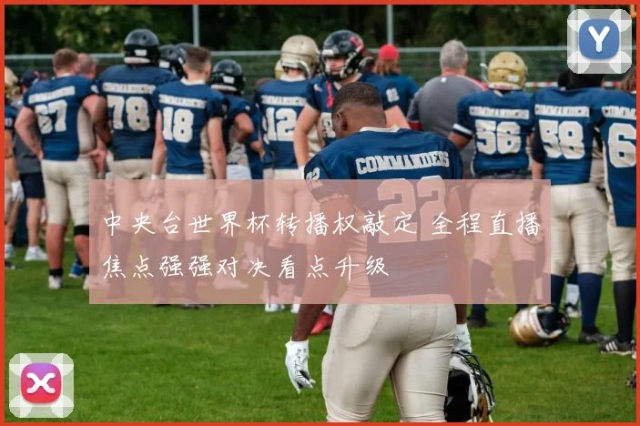 中央台世界杯转播权敲定 全程直播焦点强强对决看点升级