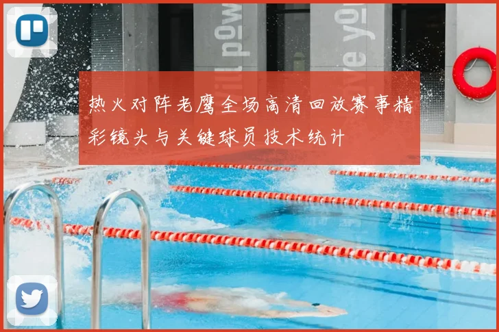 热火对阵老鹰全场高清回放赛事精彩镜头与关键球员技术统计