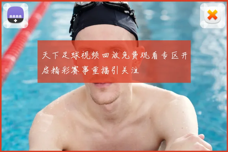 天下足球视频回放免费观看专区开启精彩赛事重播引关注