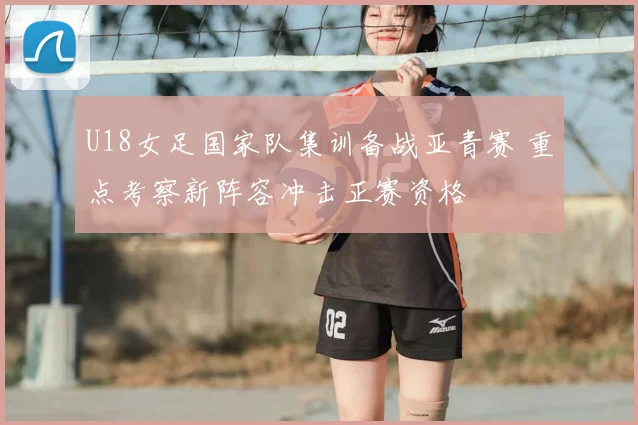 U18女足国家队集训备战亚青赛 重点考察新阵容冲击正赛资格