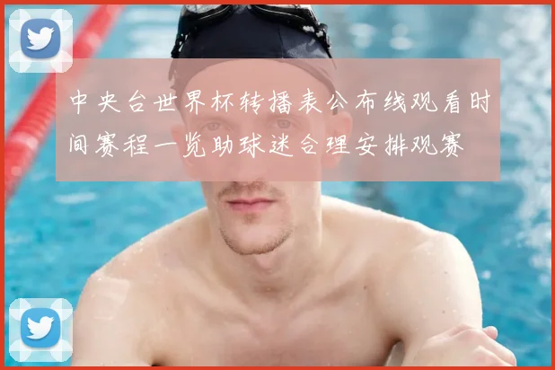 中央台世界杯转播表公布线观看时间赛程一览助球迷合理安排观赛