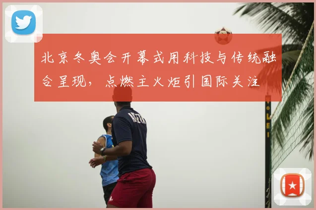 北京冬奥会开幕式用科技与传统融合呈现,点燃主火炬引国际关注