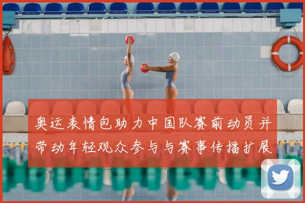 奥运表情包助力中国队赛前动员并带动年轻观众参与与赛事传播扩展