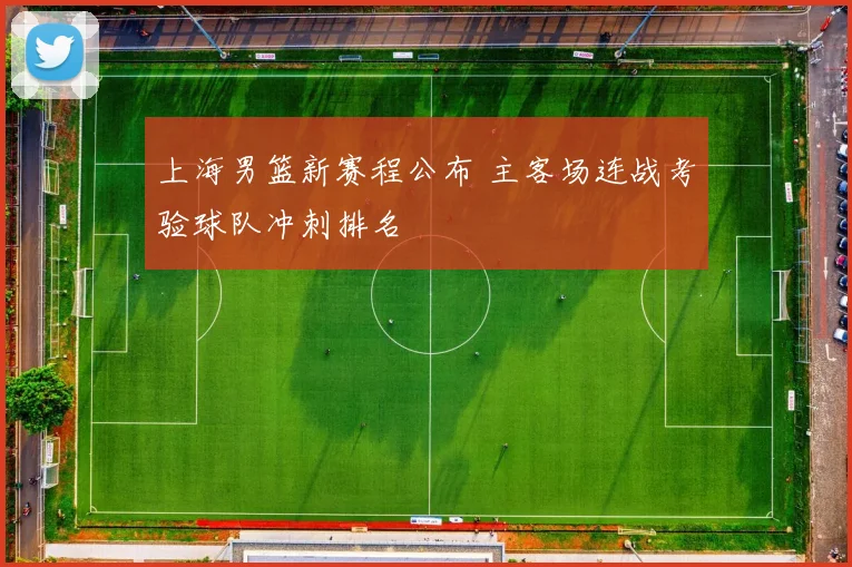 上海男篮新赛程公布 主客场连战考验球队冲刺排名