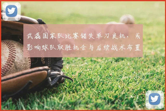 武磊国家队比赛错失单刀良机，或影响球队取胜机会与后续战术布置